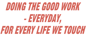 Doing the good work  - Everyday,  for every life we touch